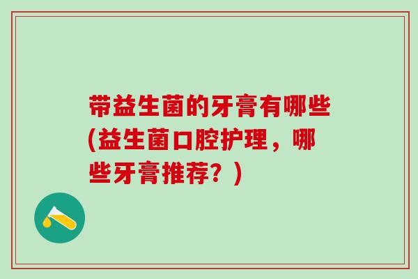 带益生菌的牙膏有哪些(益生菌口腔护理，哪些牙膏推荐？)