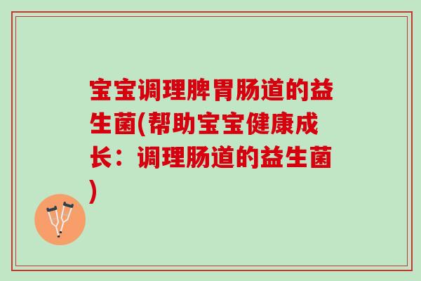 宝宝调理脾胃肠道的益生菌(帮助宝宝健康成长：调理肠道的益生菌)