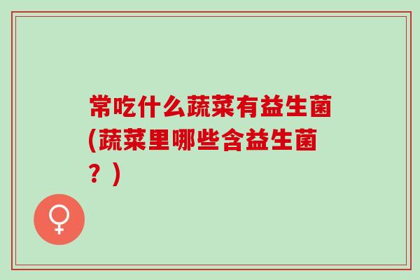常吃什么蔬菜有益生菌(蔬菜里哪些含益生菌？)