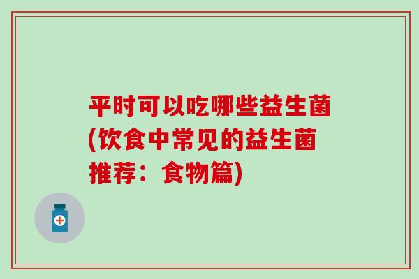 平时可以吃哪些益生菌(饮食中常见的益生菌推荐：食物篇)