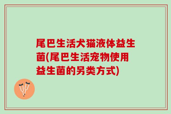 尾巴生活犬猫液体益生菌(尾巴生活宠物使用益生菌的另类方式)