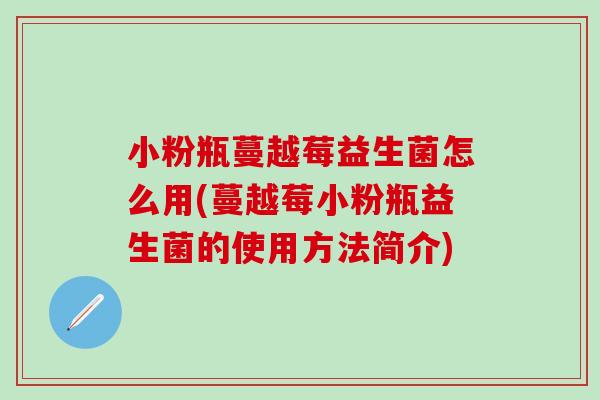 小粉瓶蔓越莓益生菌怎么用(蔓越莓小粉瓶益生菌的使用方法简介)