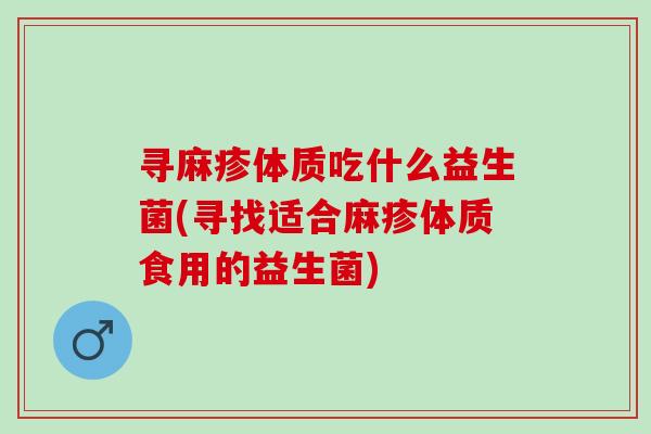 寻麻疹体质吃什么益生菌(寻找适合麻疹体质食用的益生菌)