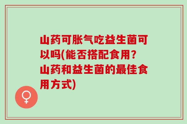 山药可胀气吃益生菌可以吗(能否搭配食用？山药和益生菌的最佳食用方式)