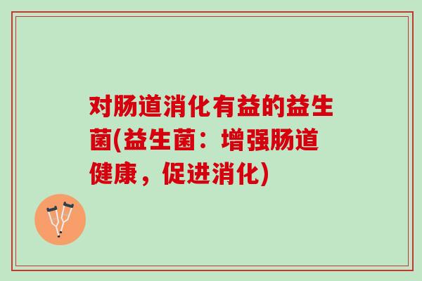 对肠道消化有益的益生菌(益生菌：增强肠道健康，促进消化)