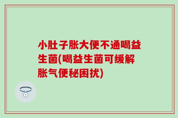 小肚子胀大便不通喝益生菌(喝益生菌可缓解胀气便秘困扰)