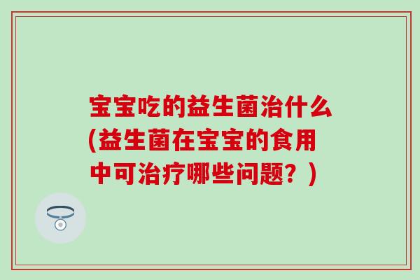 宝宝吃的益生菌治什么(益生菌在宝宝的食用中可治疗哪些问题？)