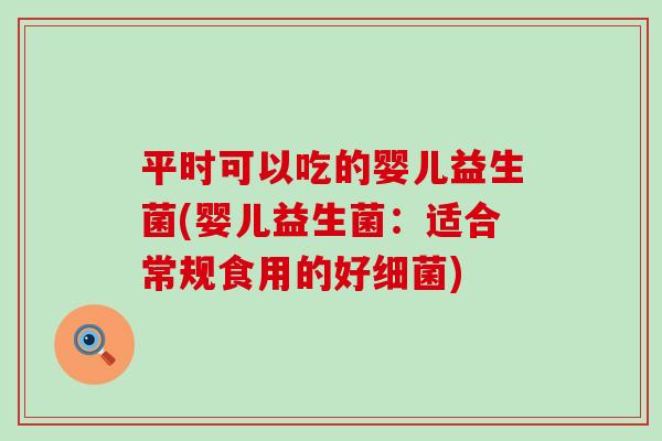平时可以吃的婴儿益生菌(婴儿益生菌：适合常规食用的好细菌)