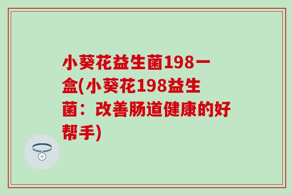 小葵花益生菌198一盒(小葵花198益生菌：改善肠道健康的好帮手)
