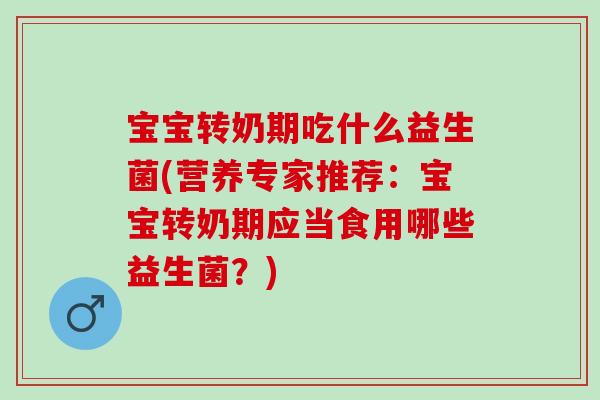 宝宝转奶期吃什么益生菌(营养专家推荐：宝宝转奶期应当食用哪些益生菌？)