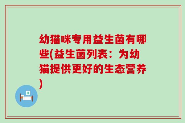 幼猫咪专用益生菌有哪些(益生菌列表：为幼猫提供更好的生态营养)