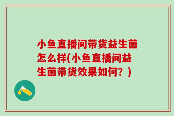 小鱼直播间带货益生菌怎么样(小鱼直播间益生菌带货效果如何?) 小鱼直播间带货益生菌怎么样(小鱼直播间益生菌带货效果如何?)