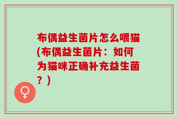 布偶益生菌片怎么喂猫(布偶益生菌片：如何为猫咪正确补充益生菌？)