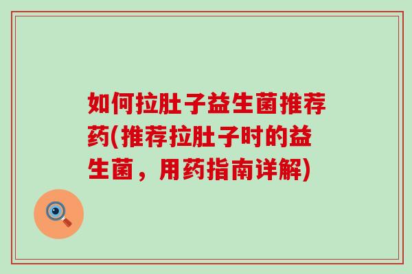 如何拉肚子益生菌推荐药(推荐拉肚子时的益生菌,用药指南详解) 如何拉肚子益生菌推荐药(推荐拉肚子时的益生菌,用药指南详解)