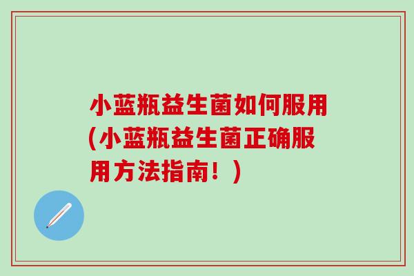 小蓝瓶益生菌如何服用(小蓝瓶益生菌正确服用方法指南！)
