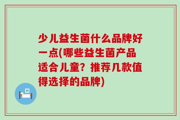 少儿益生菌什么品牌好一点(哪些益生菌产品适合儿童？推荐几款值得选择的品牌)