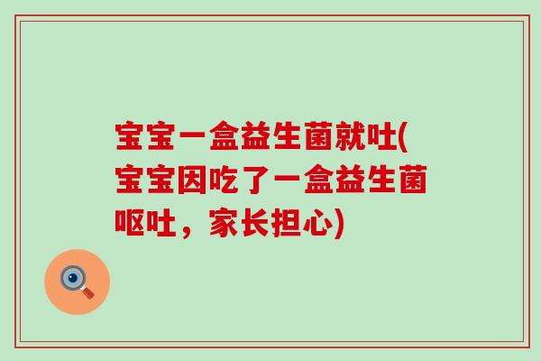 宝宝一盒益生菌就吐(宝宝因吃了一盒益生菌呕吐，家长担心)