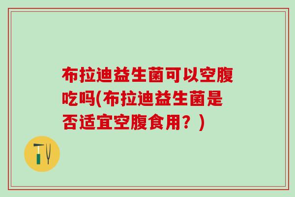 布拉迪益生菌可以空腹吃吗(布拉迪益生菌是否适宜空腹食用？)