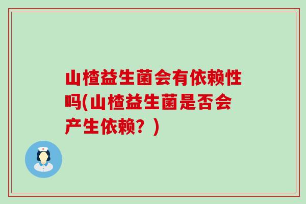 山楂益生菌会有依赖性吗(山楂益生菌是否会产生依赖？)