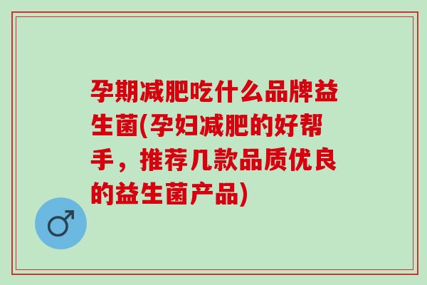 孕期减肥吃什么品牌益生菌(孕妇减肥的好帮手，推荐几款品质优良的益生菌产品)
