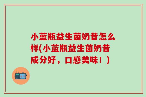 小蓝瓶益生菌奶昔怎么样(小蓝瓶益生菌奶昔成分好，口感美味！)