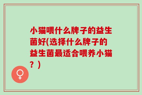 小猫喂什么牌子的益生菌好(选择什么牌子的益生菌最适合喂养小猫？)