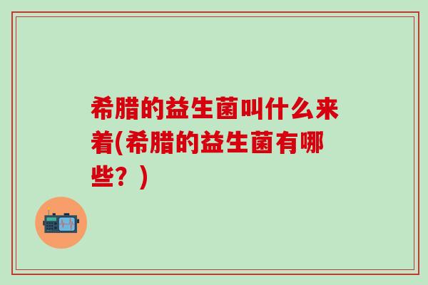 希腊的益生菌叫什么来着(希腊的益生菌有哪些？)