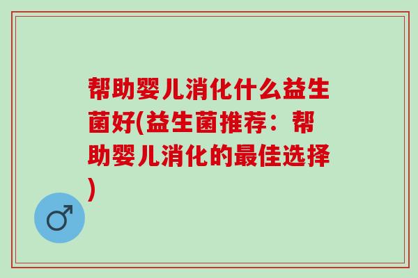 帮助婴儿消化什么益生菌好(益生菌推荐：帮助婴儿消化的最佳选择)
