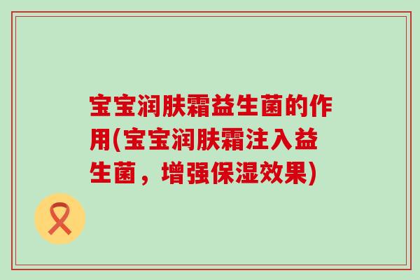 宝宝润肤霜益生菌的作用(宝宝润肤霜注入益生菌，增强保湿效果)