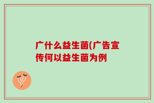 广什么益生菌(广告宣传何以益生菌为例