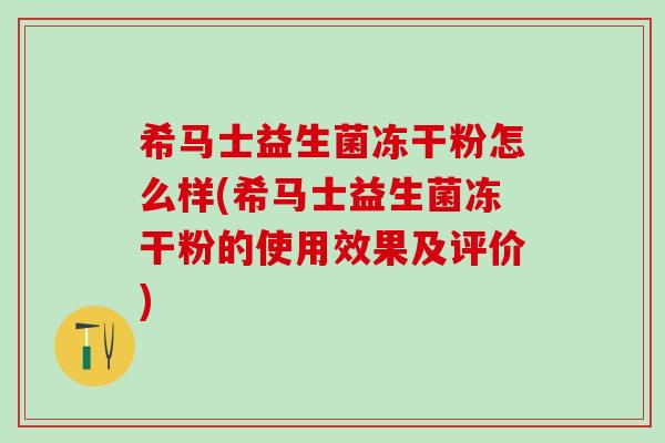 希马士益生菌冻干粉怎么样(希马士益生菌冻干粉的使用效果及评价) 希马士益生菌冻干粉怎么样(希马士益生菌冻干粉的使用效果及评价)