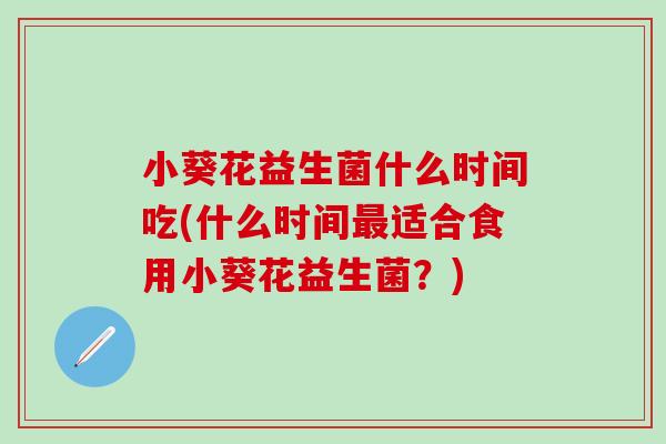 小葵花益生菌什么时间吃(什么时间适合食用小葵花益生菌?) 小葵花益生菌什么时间吃(什么时间适合食用小葵花益生菌?)