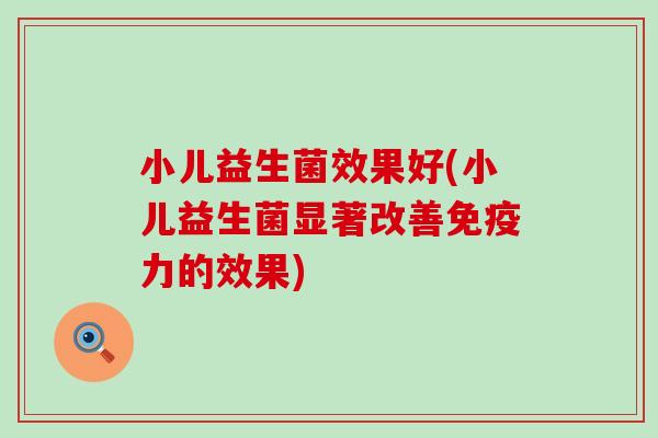 小儿益生菌效果好(小儿益生菌显著改善力的效果) 小儿益生菌效果好(小儿益生菌显著改善力的效果)