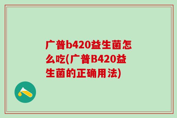 广普b420益生菌怎么吃(广普B420益生菌的正确用法)