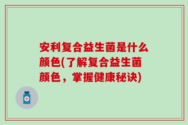 安利复合益生菌是什么颜色(了解复合益生菌颜色,掌握健康秘诀) 安利复合益生菌是什么颜色(了解复合益生菌颜色,掌握健康秘诀)