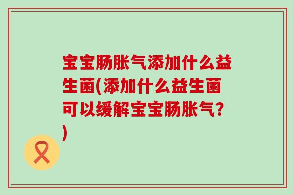 宝宝肠添加什么益生菌(添加什么益生菌可以缓解宝宝肠?) 宝宝肠添加什么益生菌(添加什么益生菌可以缓解宝宝肠?)