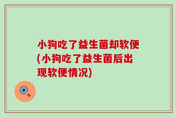 小狗吃了益生菌却软便(小狗吃了益生菌后出现软便情况)