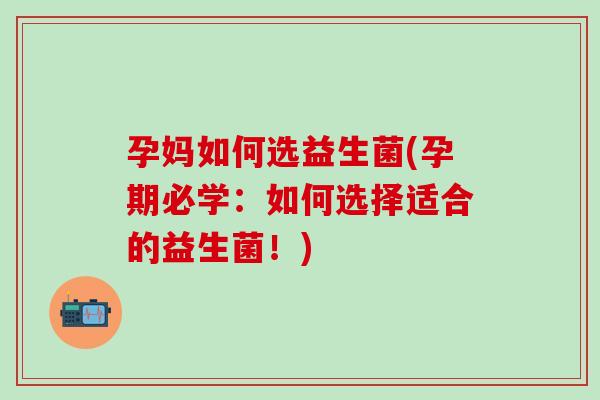 孕妈如何选益生菌(孕期必学：如何选择适合的益生菌！)