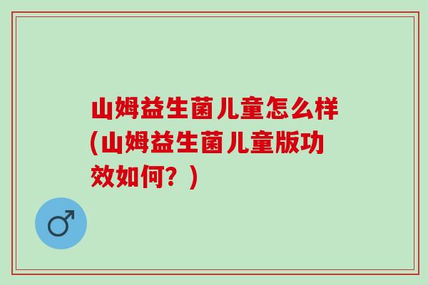 山姆益生菌儿童怎么样(山姆益生菌儿童版功效如何？)