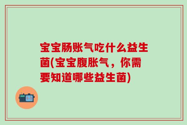 宝宝肠账气吃什么益生菌(宝宝腹胀气，你需要知道哪些益生菌)