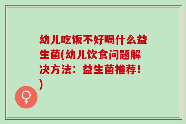 幼儿吃饭不好喝什么益生菌(幼儿饮食问题解决方法:益生菌推荐!) 幼儿吃饭不好喝什么益生菌(幼儿饮食问题解决方法:益生菌推荐!)