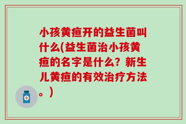 小孩黄疸开的益生菌叫什么(益生菌治小孩黄疸的名字是什么？新生儿黄疸的有效治疗方法。)