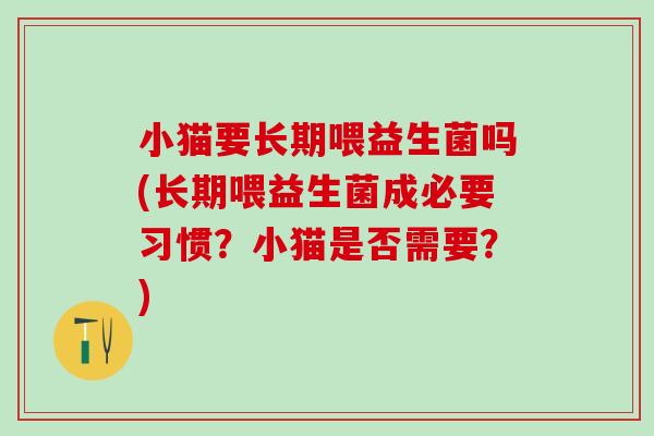 小猫要长期喂益生菌吗(长期喂益生菌成必要习惯？小猫是否需要？)