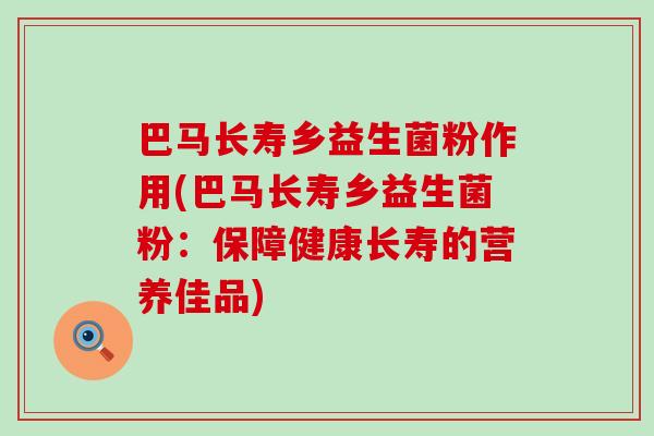 巴马长寿乡益生菌粉作用(巴马长寿乡益生菌粉：保障健康长寿的营养佳品)