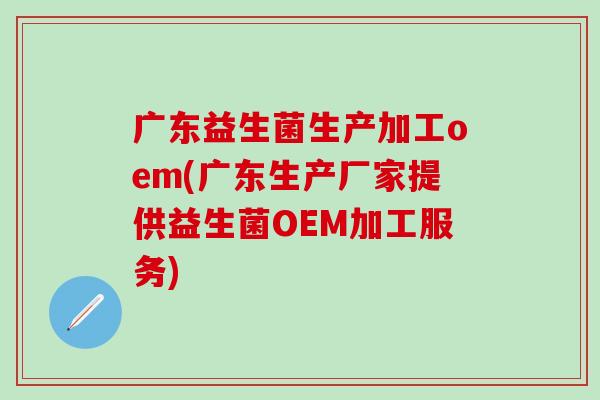 广东益生菌生产加工oem(广东生产厂家提供益生菌OEM加工服务)