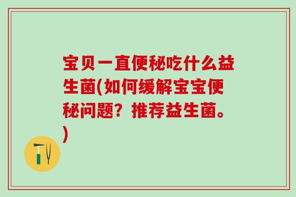 宝贝一直便秘吃什么益生菌(如何缓解宝宝便秘问题？推荐益生菌。)