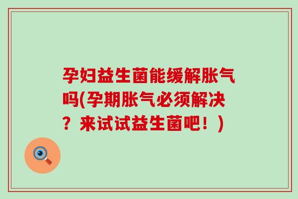 孕妇益生菌能缓解胀气吗(孕期胀气必须解决？来试试益生菌吧！)