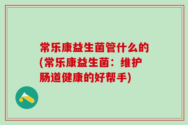 常乐康益生菌管什么的(常乐康益生菌：维护肠道健康的好帮手)