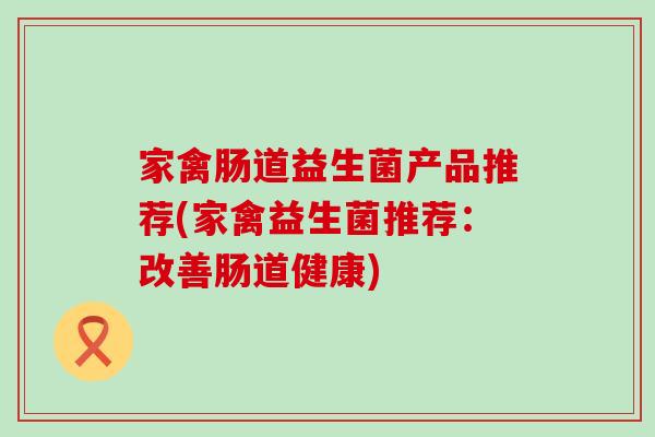家禽肠道益生菌产品推荐(家禽益生菌推荐:改善肠道健康) 家禽肠道益生菌产品推荐(家禽益生菌推荐:改善肠道健康)