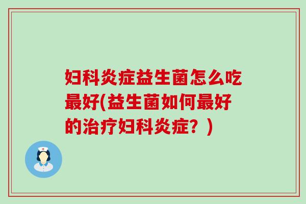 妇科炎症益生菌怎么吃最好(益生菌如何最好的治疗妇科炎症？)